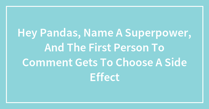 Hey Pandas, Name A Superpower, And The First Person To Comment Gets To Choose A Side Effect (Closed)