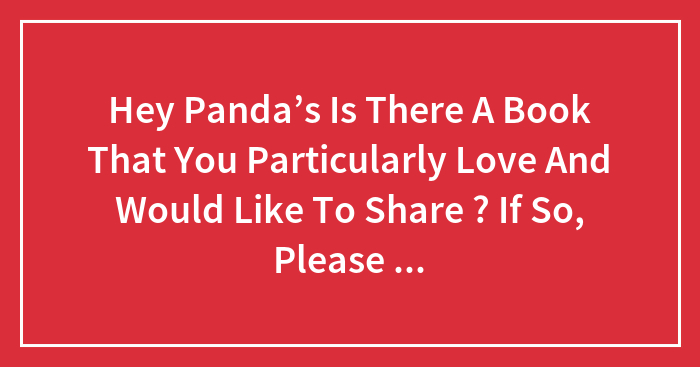Hey Panda’s Is There A Book That You Particularly Love And Would Like To Share ? If So, Please Explain