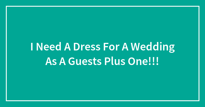 I Need A Dress For A Wedding As A Guests Plus One!!!