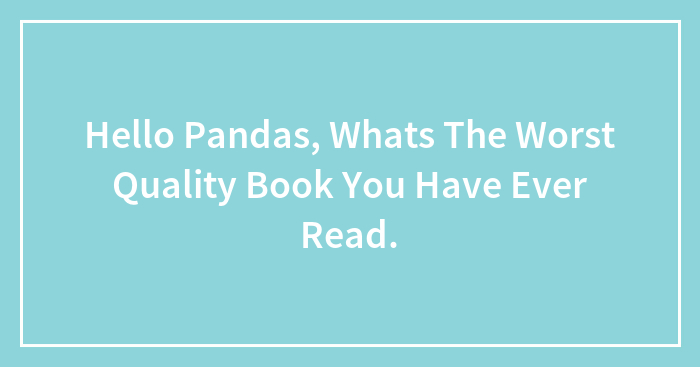 Hello Pandas, Whats The Worst Quality Book You Have Ever Read.