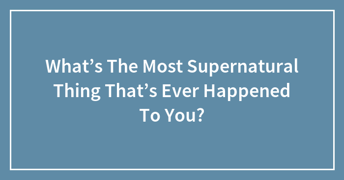 What’s The Most Supernatural Thing That’s Ever Happened To You?