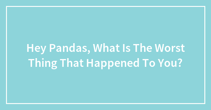 Hey Pandas, What Is The Worst Thing That Happened To You?
