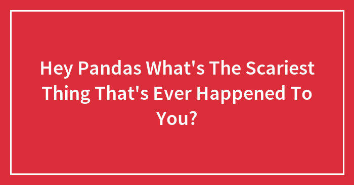 Hey Pandas What’s The Scariest Thing That’s Ever Happened To You?