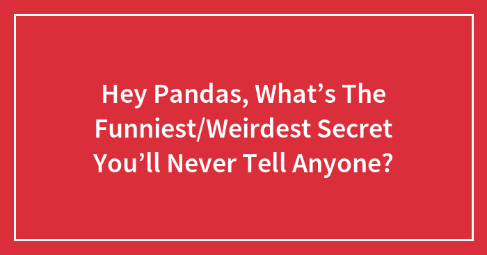 Hey Pandas, What’s The Funniest/Weirdest Secret You’ll Never Tell Anyone?