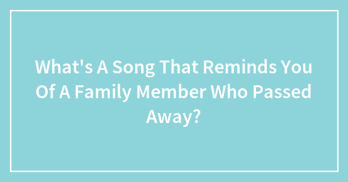 What’s A Song That Reminds You Of A Family Member Who Passed Away?