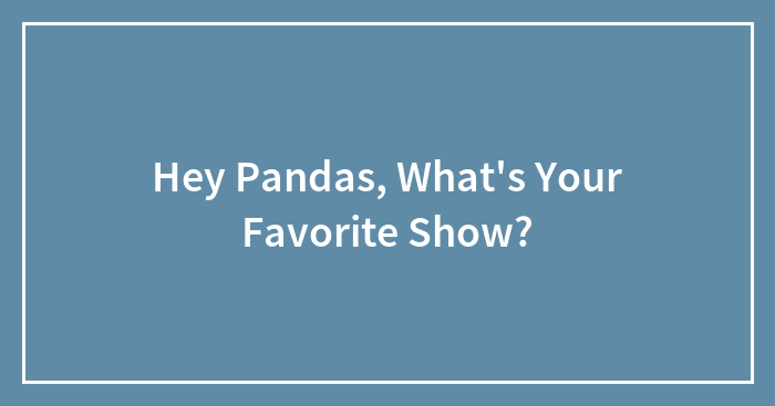 Hey Pandas, What’s Your Favorite Show?