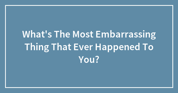 What’s The Most Embarrassing Thing That Ever Happened To You?