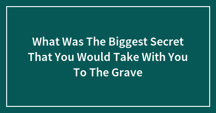 What Was The Biggest Secret That You Would Take With You To The Grave