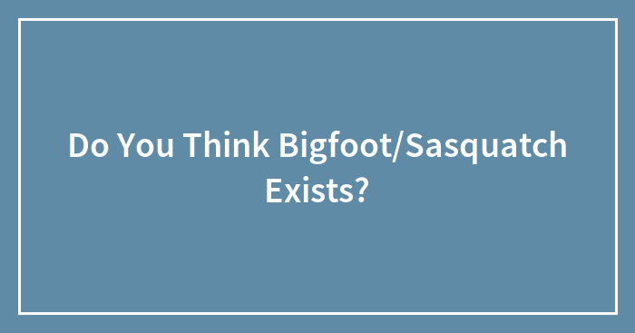 Do You Think Bigfoot/Sasquatch Exists?