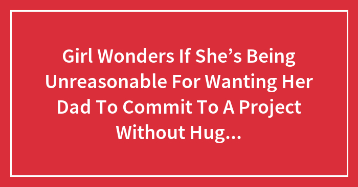 Girl Wonders If She’s Being Unreasonable For Wanting Her Dad To Commit To A Project Without Huge Distractions