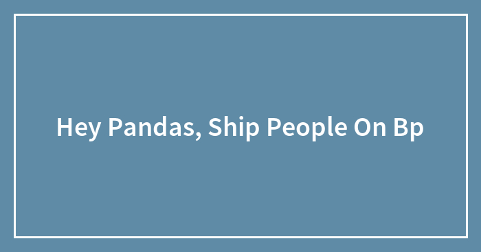 Hey Pandas, Ship People On Bp