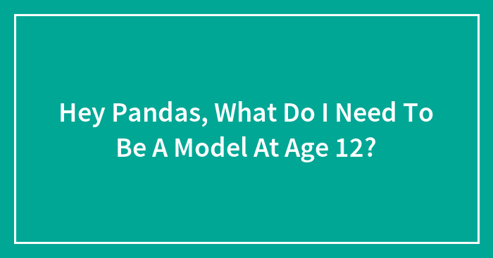 Hey Pandas, What Do I Need To Be A Model At Age 12?