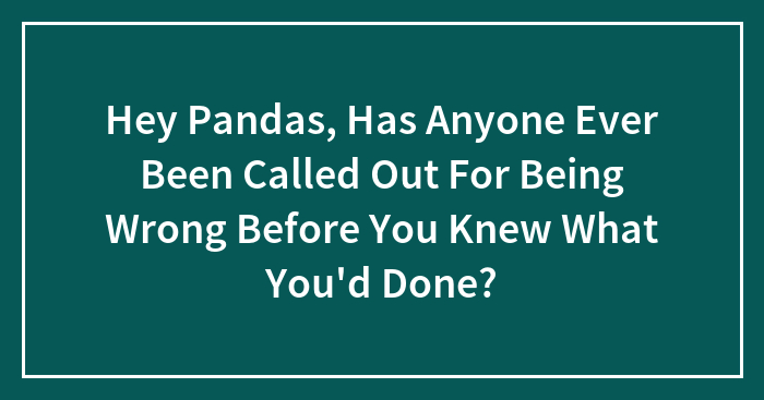 Hey Pandas, Has Anyone Ever Been Called Out For Being Wrong Before You Knew What You’d Done?