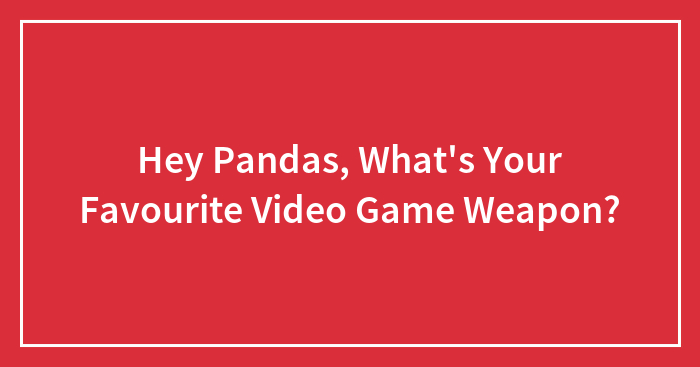 Hey Pandas, What’s Your Favourite Video Game Weapon?