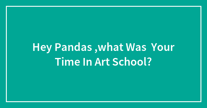 Hey Pandas ,what Was Your Time In Art School?