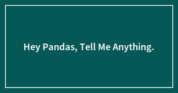 Hey Pandas, Tell Me Anything.