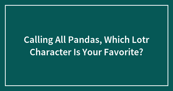 Calling All Pandas, Which Lotr Character Is Your Favorite?