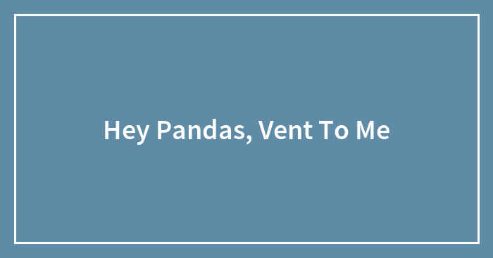 Hey Pandas, Vent To Me