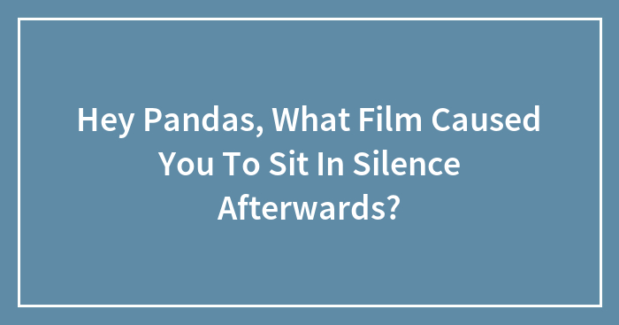 Hey Pandas, What Film Caused You To Sit In Silence Afterwards? (Closed)