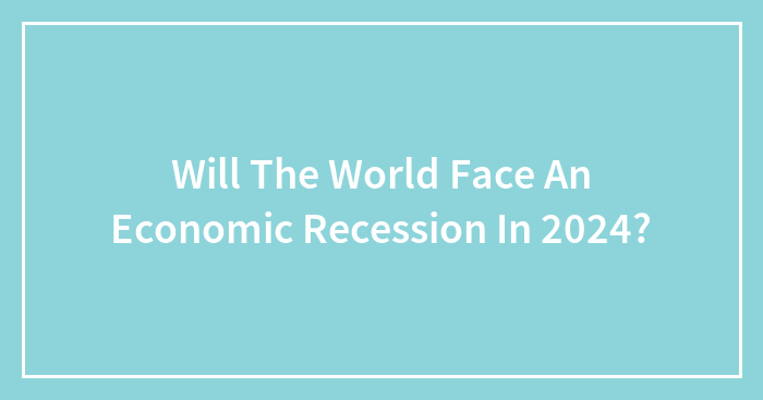 Will The World Face An Economic Recession In 2024?