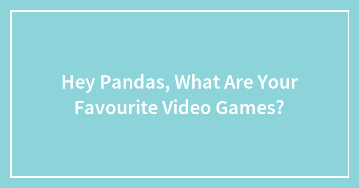 Hey Pandas, What Are Your Favourite Video Games?