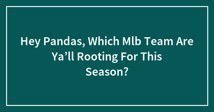 Hey Pandas, Which Mlb Team Are Ya’ll Rooting For This Season?