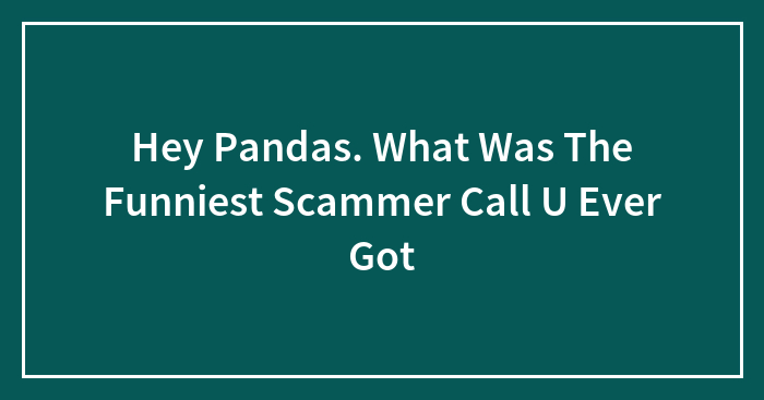Hey Pandas. What Was The Funniest Scammer Call U Ever Got