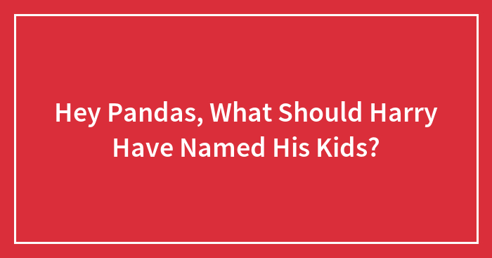 Hey Pandas, What Should Harry Have Named His Kids?