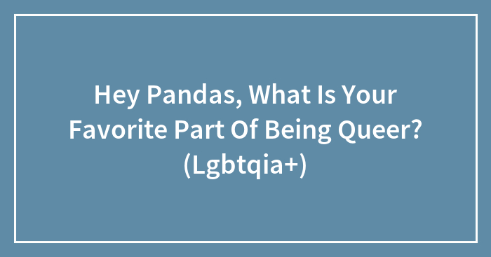Hey Pandas, What Is Your Favorite Part Of Being Queer? (Lgbtqia+)