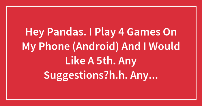 Hey Pandas. I Play 4 Games On My Phone (Android) And I Would Like A 5th. Any Suggestions?h.h. Any Suggestions?h