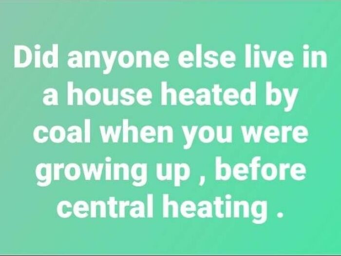 We Had A Coal Stove, It Was Messy And Dirty. Hated Emptying The Ashes