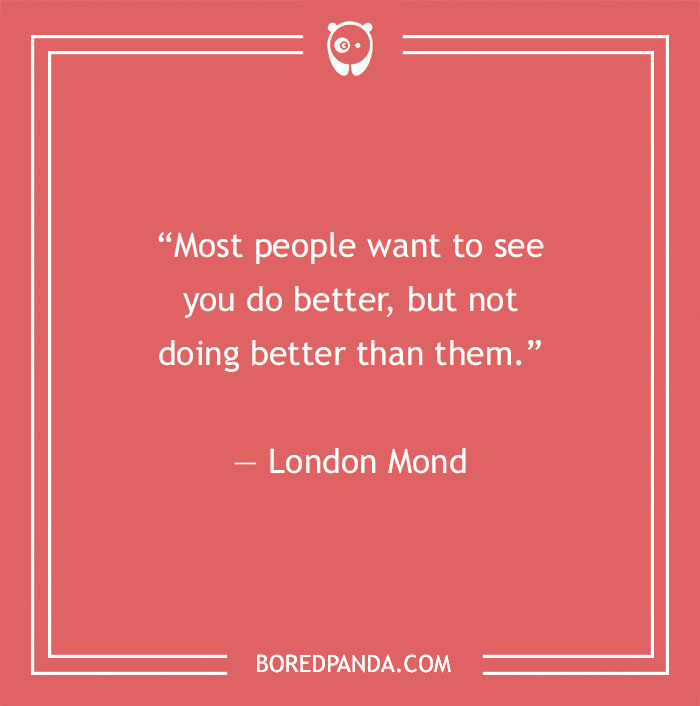 Quote about fake people: "Most people want to see you do better, but not doing better than them." - London Mond