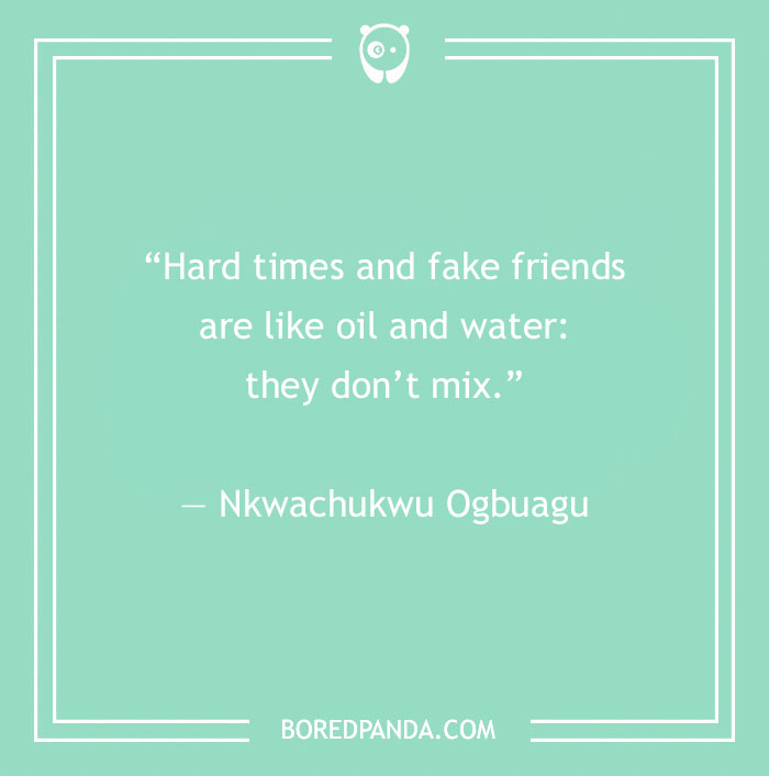 Quote about fake people by Nkwachukwu Ogbagu: “Hard times and fake friends are like oil and water; they don’t mix.”
