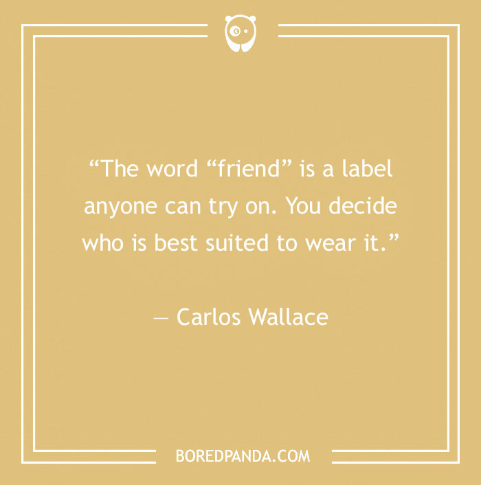 Quote by Carlos Wallace on fake people: "The word 'friend' is a label anyone can try on. You decide who is best suited to wear it."