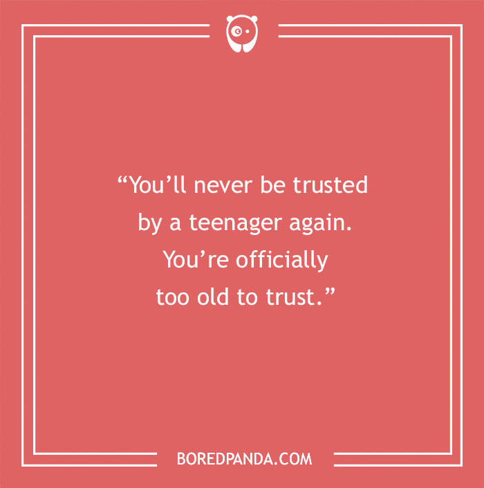 Turning 30 joke: "You’ll never be trusted by a teenager again. You’re officially too old to trust."