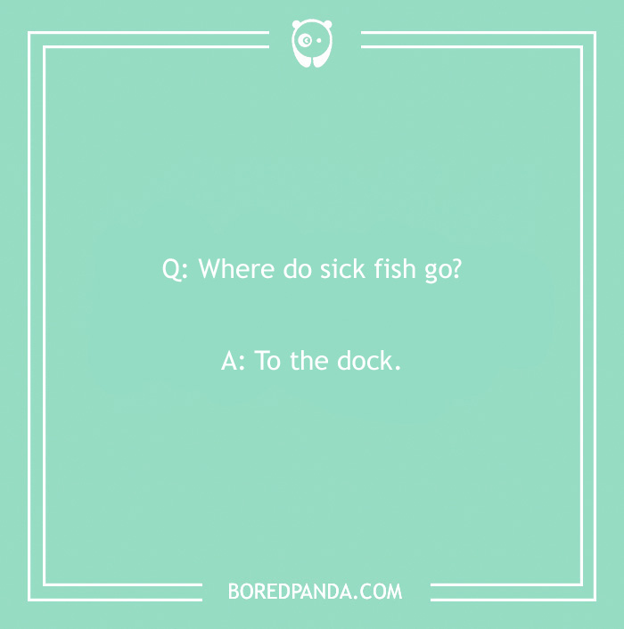 A clean joke: "Where do sick fish go? To the dock."