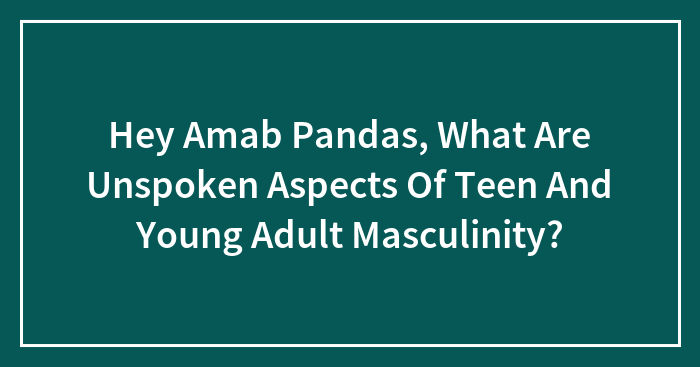 Hey Amab Pandas, What Are Unspoken Aspects Of Teen And Young Adult Masculinity?