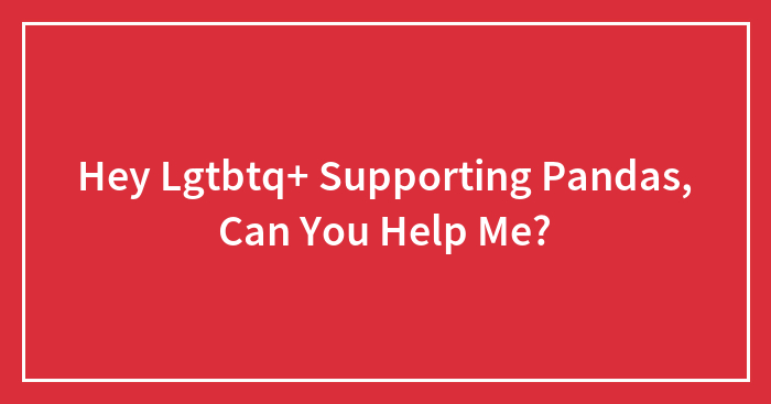 Hey Lgtbtq+ Supporting Pandas, Can You Help Me?
