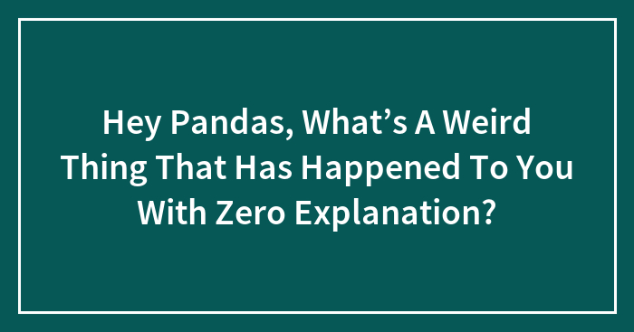 Hey Pandas, What’s A Weird Thing That Has Happened To You With Zero Explanation?