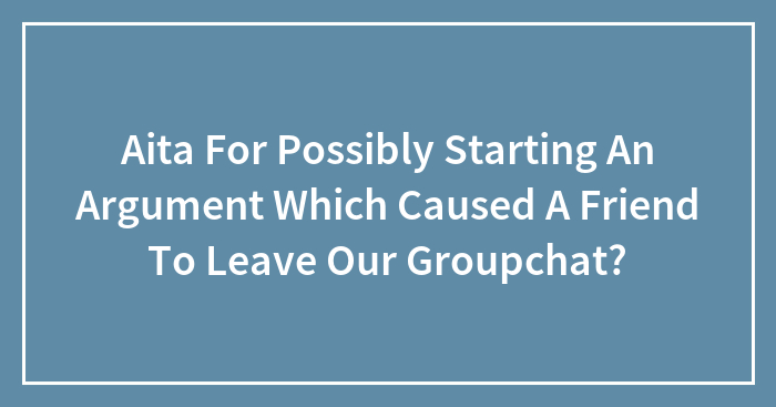 Aita For Possibly Starting An Argument Which Caused A Friend To Leave Our Groupchat?