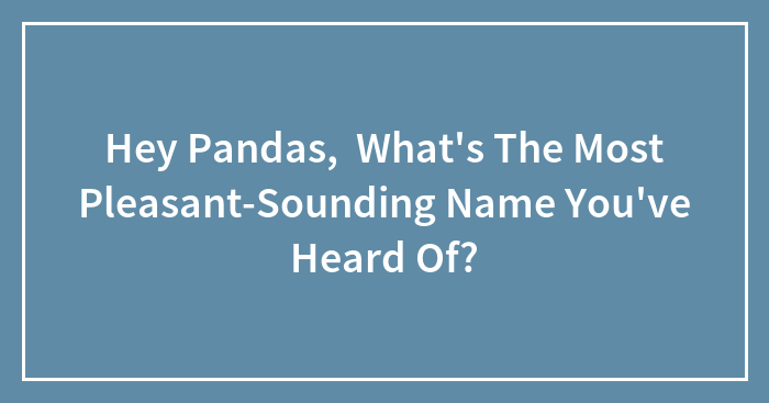 Hey Pandas, What’s The Most Pleasant-Sounding Name You’ve Heard Of?