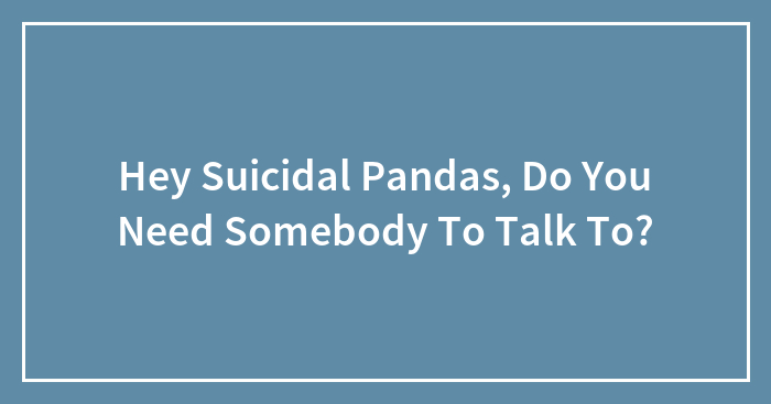 Hey Suicidal Pandas, Do You Need Somebody To Talk To?