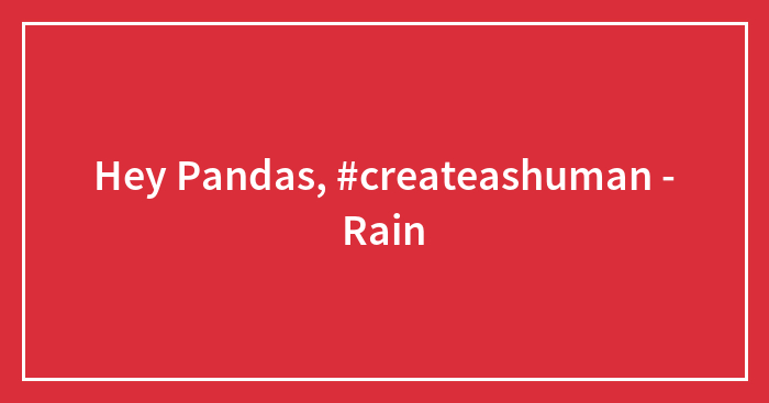 Hey Pandas, #createashuman – Rain