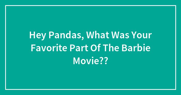 Hey Pandas, What Was Your Favorite Part Of The Barbie Movie??