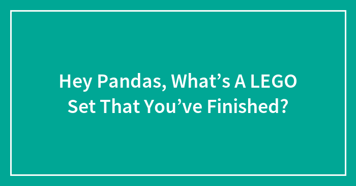 Hey Pandas, What’s A LEGO Set That You’ve Finished?