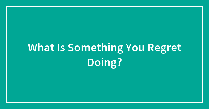What Is Something You Regret Doing?