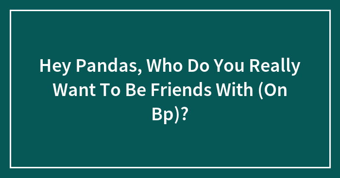 Hey Pandas, Who Do You Really Want To Be Friends With (On Bp)?