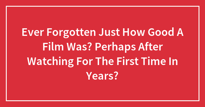 Ever Forgotten Just How Good A Film Was? Perhaps After Watching For The First Time In Years?