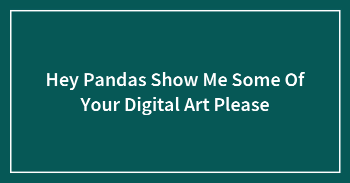 Hey Pandas Show Me Some Of Your Digital Art Please