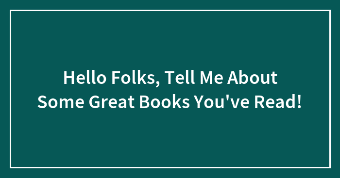 Hello Folks, Tell Me About Some Great Books You’ve Read!